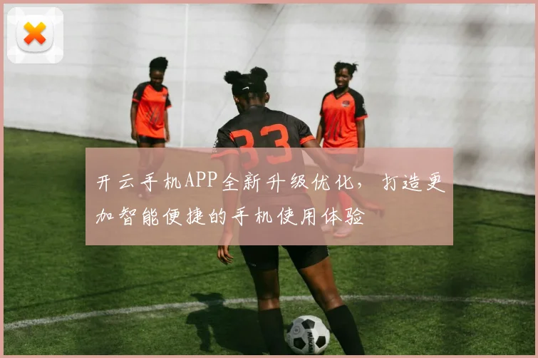 开云手机APP全新升级优化，打造更加智能便捷的手机使用体验