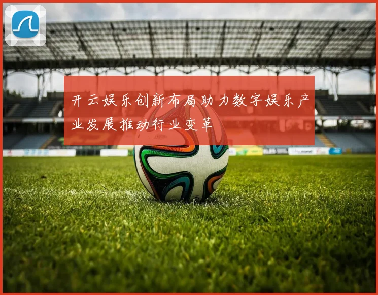 开云娱乐创新布局助力数字娱乐产业发展推动行业变革