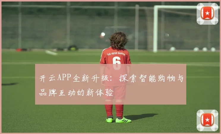 开云APP全新升级：探索智能购物与品牌互动的新体验