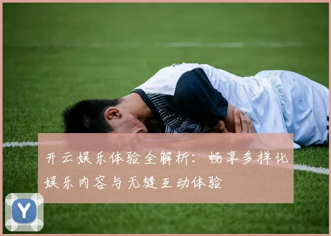 开云娱乐体验全解析：畅享多样化娱乐内容与无缝互动体验