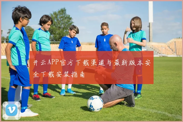 开云APP官方下载渠道与最新版本安全下载安装指南