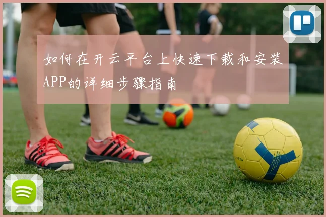 如何在开云平台上快速下载和安装APP的详细步骤指南