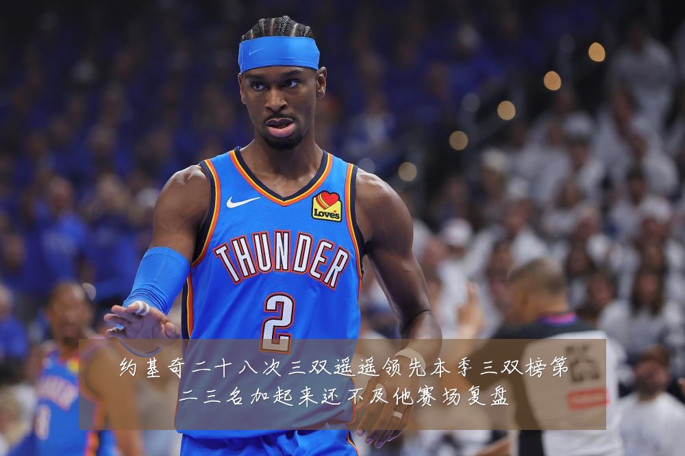 约基奇二十八次三双遥遥领先本季三双榜第二三名加起来还不及他赛场复盘