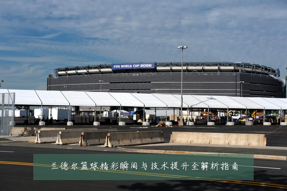 兰德尔篮球精彩瞬间与技术提升全解析指南