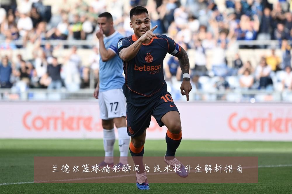 兰德尔篮球精彩瞬间与技术提升全解析指南