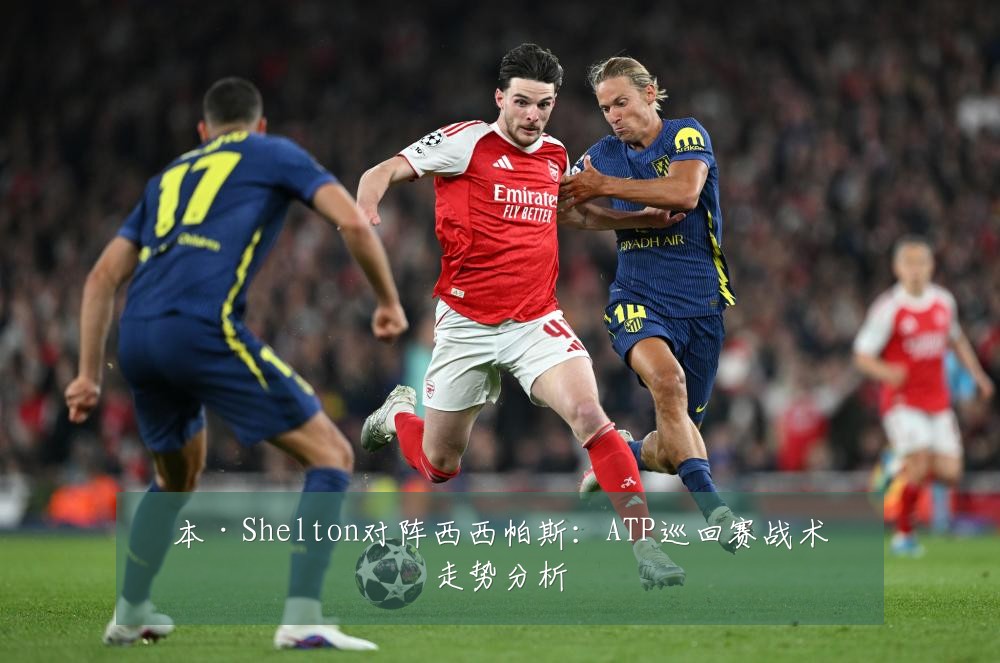 本·Shelton对阵西西帕斯：ATP巡回赛战术走势分析