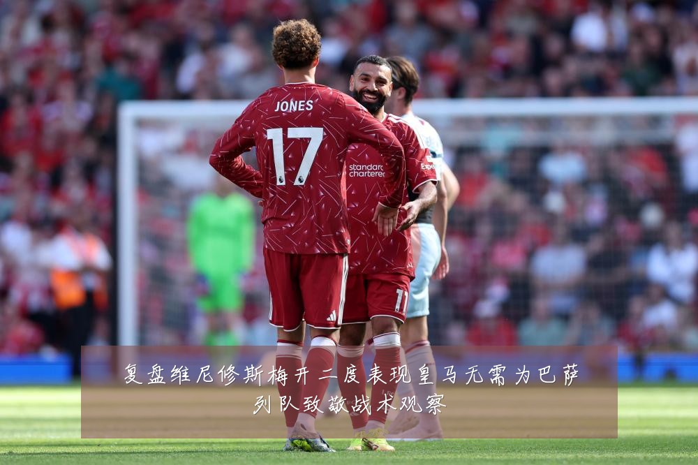 复盘维尼修斯梅开二度表现皇马无需为巴萨列队致敬战术观察