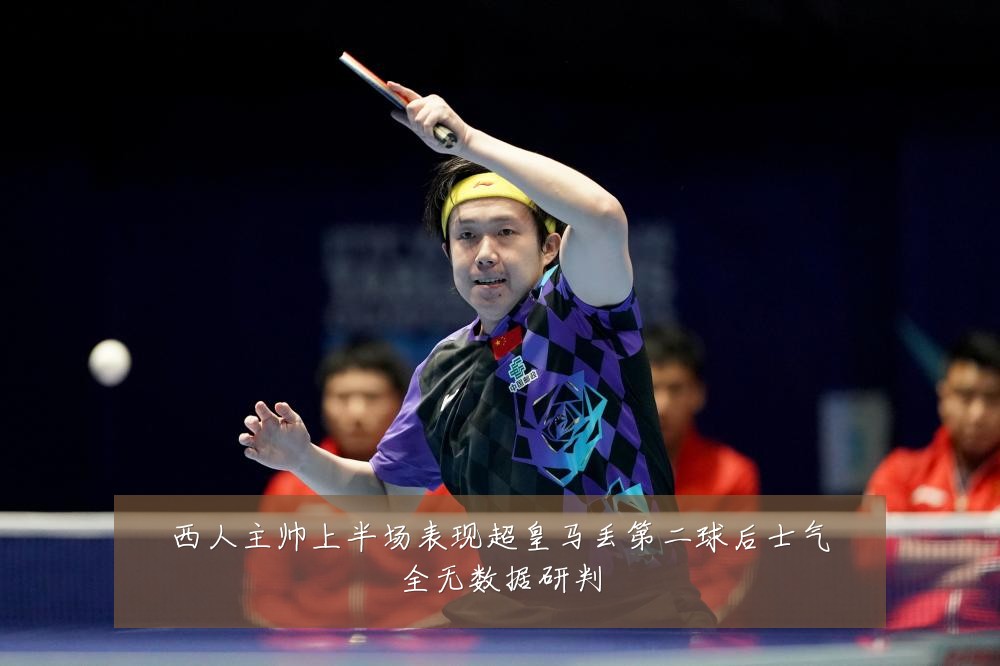 西人主帅上半场表现超皇马丢第二球后士气全无数据研判