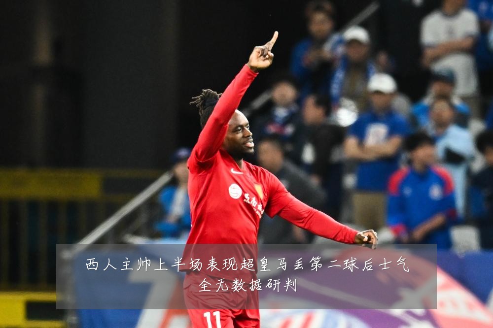 西人主帅上半场表现超皇马丢第二球后士气全无数据研判